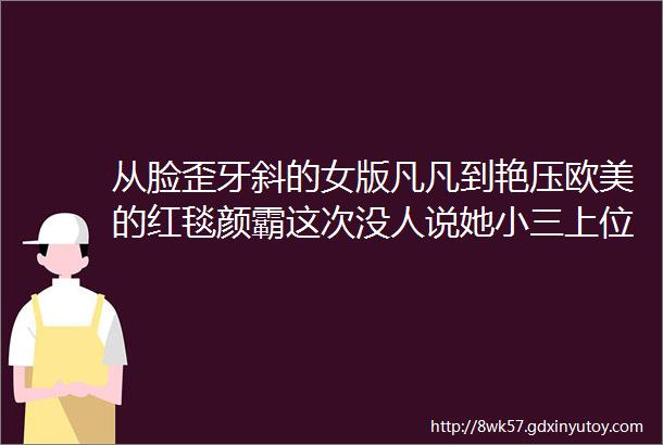 从脸歪牙斜的女版凡凡到艳压欧美的红毯颜霸这次没人说她小三上位了hellip